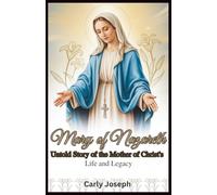Mary of Nazareth: Untold Story of the Mother of Christ’s Life and Legacy: The Spiritual Journey of Mary, From the Annunciation to Her Role as the Mother of All