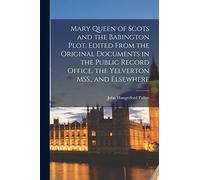 Mary Queen of Scots and the Babington Plot. Edited From the Original Documents in the Public Record Office, the Yelverton MSS., and Elsewhere