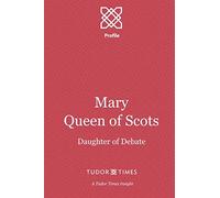Mary, Queen of Scots: Daughter of Debate (Tudor Times Insights (Profile))
