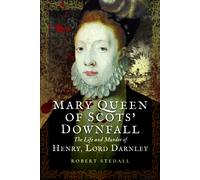 Mary Queen of Scots’ Downfall : The Life and Murder of Henry, Lord Darnley