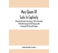Mary Queen Of Scots In Captivity; A Narrative Of Events From January, 1569, To December, 1584, Whilst George Earl Of Shrewsbury Was The Guardian Of The Scottish Queen