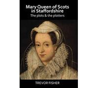 Mary Queen of Scots in Staffordshire: The Plots & the Plotters