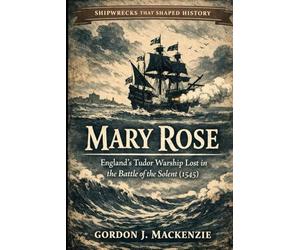 Mary Rose: England’s Tudor Warship Lost in the Battle of the Solent (1545): 14 (Shipwrecks That Shaped History)