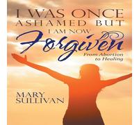 Mary Sullivan I Was Once Ashamed but I Am Now Forgiven: From Abortion to Healing Mary Sullivan Multicolor