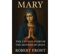 Mary: The Untold Story of the Mother of Jesus: A Journey Through Faith, Strength, and Divine Purpose