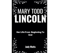 Mary Todd Lincoln, A Biography.: Her Life From Beginning To End. (The United States First Ladies)