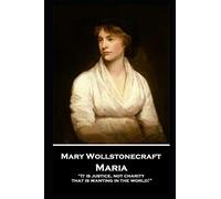 Mary Wollstonecraft - Maria: “It is justice, not charity, that is wanting in the world!”