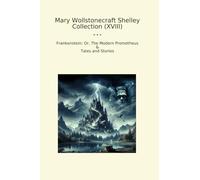 Mary Wollstonecraft Shelley Collection (XVIII): Frankenstein Modern Prometheus Tales (Top Classics)