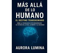 Más allá de lo humano: El destino transhumano: Cómo la tecnología está rediseñando el futuro de la vida, la mente y la sociedad