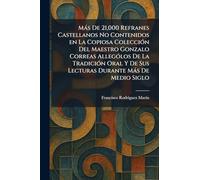 Màs De 21,000 Refranes Castellanos No Contenidos en La Copiosa ColecciÃ3n Del Maestro Gonzalo Correas AllegoÌ los De La TradicioÌ n Oral Y De Sus Lecturas Durante MaÌ s De Medio Siglo