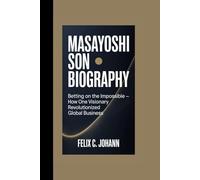 MASAYOSHI SON BIOGRAPHY: Betting on the Impossible - How One Visionary Revolutionized Global Business
