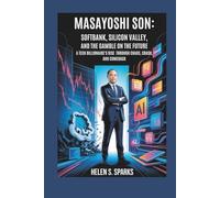 MASAYOSHI SON: SOFTBANK, SILICON VALLEY, AND THE GAMBLE ON THE FUTURE: A Tech Billionaire's Rise Through Chaos, Crash and Comeback