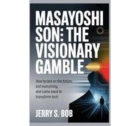 Masayoshi Son: The Visionary Gamble: How He Bet on the Future, Lost Everything, and Came Back to Transform Tech (The Golden biography of Notable and famous pe0ple in business and Tech)