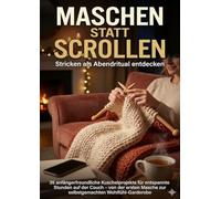 Maschen statt Scrollen: Stricken als Abendritual entdecken: 35 anfängerfreundliche Kuschelprojekte für entspannte Stunden auf der Couch - von der ersten Masche zur selbstgemachten Wohlfühl-Garderobe