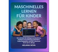 Maschinelles Lernen für Kinder: Ein Anfängerleitfaden zur künstlichen Intelligenz mit praktischen Aktivitäten, Programmierspielen und MINT-Abenteuern für Kinder im Alter von 8 bis 14 Jahren