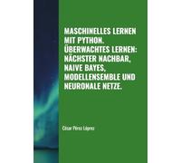 MASCHINELLES LERNEN MIT PYTHON. ÜBERWACHTES LERNEN: NÄCHSTER NACHBAR, NAIVE BAYES, MODELLENSEMBLE UND NEURONALE NETZE.