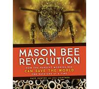 Mason Bee Revolution: How the Hardest Working Bee Can Save the World - One Backyard at a Time