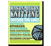 Mason-Dixon Knitting Outside the Lines: Patterns, Stories, Pictures, True Confessions, Tricky Bits, Whole New Worlds, and Familiar Ones, Too