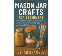 Mason Jar Crafts for Beginners: Fun Handmade Projects to Personalize Glassware for Decoration, Storage, and Unique Displays