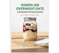Mason Jar Overnight Oats Cookbook for Beginners - Never Slimy or Mushy Again: 70 High Protein Recipes and Chia Puddings with Foolproof Ratios, Rescue Fixes, and 7 Flavor Systems (Mason Jar Kitchen)