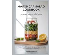 MASON JAR SALAD COOKBOOK - Never Eat a Soggy Salad Again: 100 Make-Ahead Recipes, a Complete Layering Guide, and 20 Homemade Dressings
