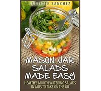 Mason Jar Salads Made Easy: Healthy, Mouth Watering Salads in Jars to Take on the Go