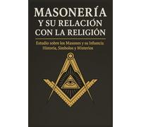 Masonería y su Relación con la Religión: Estudio sobre los Masones y su Influencia Religiosa: Historia, Símbolos y Misterios. (Espiritualidad y Religiones)