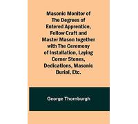 Masonic Monitor of the Degrees of Entered Apprentice, Fellow Craft and Master Mason together with the Ceremony of Installation, Laying Corner Stones, Dedications, Masonic Burial, Etc.