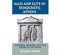 Mass & Elite in Democratic Athens - Rhetoric Ideology & the Power of the People: Rhetoric, Ideology, and the Power of the People
