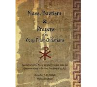 Mass, Baptism & Prayers of the Very First Christians: A Reconstructed Liturgical Guide