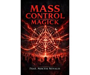 Mass Control Magick: A Grimoire of How Secret Societies Use Black Magick and Witchcraft to Control Us and How You Can Use This Power to Achieve Your ... Magic, Infernal Evocation & Necromancy)