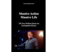 Massive Action, Massive Life: 100 Tony Robbins Quotes for Unstoppable Mastery: 4 (100 Quotes Series - The Masters of Achievement)