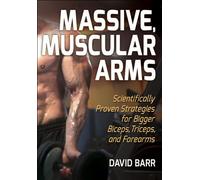 Massive, Muscular Arms : Scientifically Proven Strategies for Bigger Biceps, Triceps, and Forearms