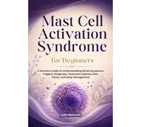 Mast Cell Activation Syndrome for Beginners: A Practical Guide to Understanding MCAS Symptoms, Triggers, Diagnosis, Treatment Options, Diet, Flares, and Daily Management