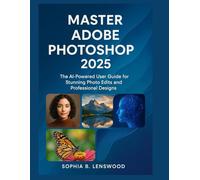 MASTER ADOBE PHOTOSHOP 2025: The AI-Powered User Guide for Stunning Photo Edits and Professional Designs