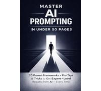 Master AI Prompting In Under 50 Pages: 20 Proven Frameworks Plus Pro Tips and Tricks to Get Expert-Level Results from AI Every Time