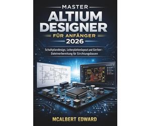 MASTER ALTIUM DESIGNER FÜR ANFÄNGER 2026: Schaltplandesign, Leiterplattenlayout und Gerber-Dateivorbereitung für Schaltungsbaue