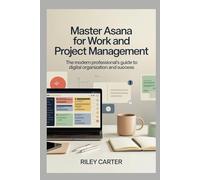 MASTER ASANA FOR WORK AND PROJECT MANAGEMENT: The Modern Professional’s Guide to Digital Organization and Success