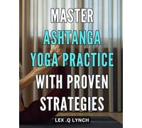 Master Ashtanga Yoga Practice with Proven Strategies.: Unlock the Power of Ashtanga Yoga Practice with Proven Techniques for Maximum Results.