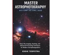 MASTER ASTROPHOTOGRAPHY WITH GIMP AND SIRIL 2026: Deep-Sky Imaging, Stacking, and Advanced Processing Techniques for Modern Astrophotographers