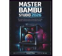 MASTER BAMBU STUDIO 2026: The Complete Reference Guide to Slicing, Multi-Color Printing, Calibration, and Advanced Features for Every Bambu Lab Printer - From First Print to Full Mastery