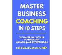 Master Business Coaching In 10 Steps: The Leadership Success Playbook For Managers And Entrepreneurs