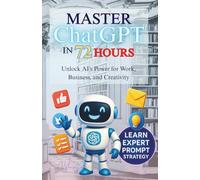 Master ChatGPT in 72 Hours: Unlock AI’s Power for Work, Business, and Creativity