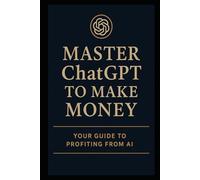 MASTER ChatGPT TO MAKE MONEY: YOUR GUIDE TO PROFITING FROM AI