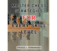 Master Chess Strategies for Every Skill Level: Mastering Chess: Your Ultimate Beginner's Guide to Achieving Excellence Through Step-by-Step Strategies