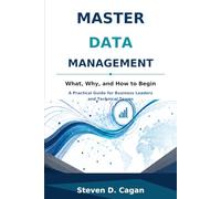 MASTER DATA MANAGEMENT: What, Why, and How to Begin: A Practical Guide for Business Leaders and Technical Teams