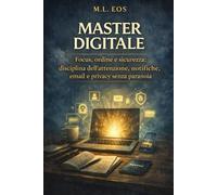 MASTER DIGITALE: Focus, ordine e sicurezza: disciplina dell’attenzione, notifiche, email e privacy senza paranoia (ARCHIVI OPERATIVI Manuali di disciplina, presenza e trasformazione quotidiana)