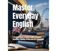 Master Everyday English: A Practical Guide to Spoken English, Grammar, Vocabulary, Reading, Writing and IELTS Foundation