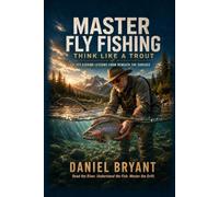 Master Fly Fishing: THINK LIKE A TROUT - FLY FISHING LESSONS FROM BENEATH THE SURFACE