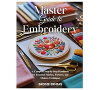 MASTER GUIDE TO EMBROIDERY: A Complete Step-by-Step Handbook for Essential Stitches, Patterns, and Modern Techniques